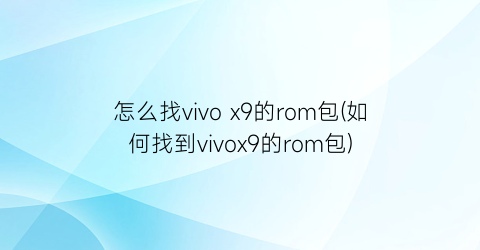 怎么找vivox9的rom包(如何找到vivox9的rom包)